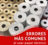 Los errores más comunes al usar papel térmico